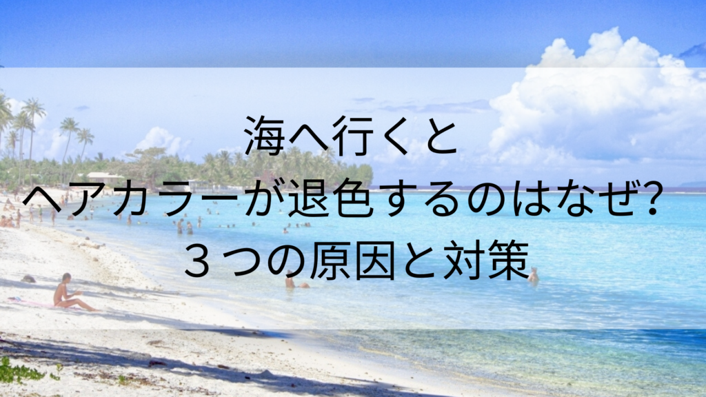 海へ行くとヘアカラーが退色するのはなぜ?3つの原因と対策