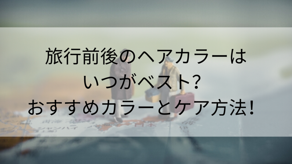 旅行前後のヘアカラーはいつがベスト?おすすめカラーとケア方法!
